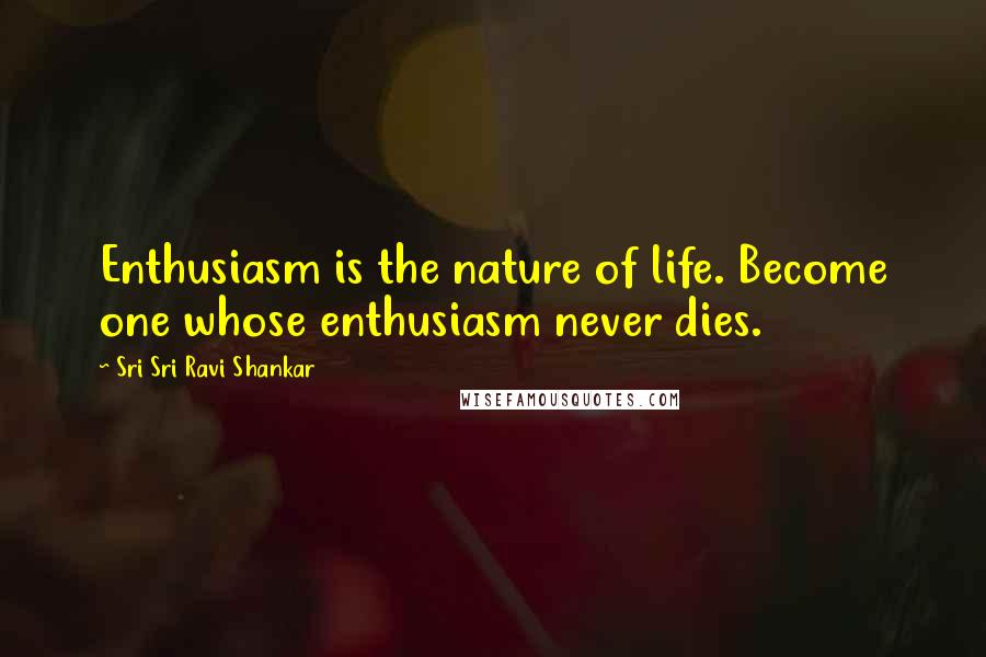 Sri Sri Ravi Shankar Quotes: Enthusiasm is the nature of life. Become one whose enthusiasm never dies.