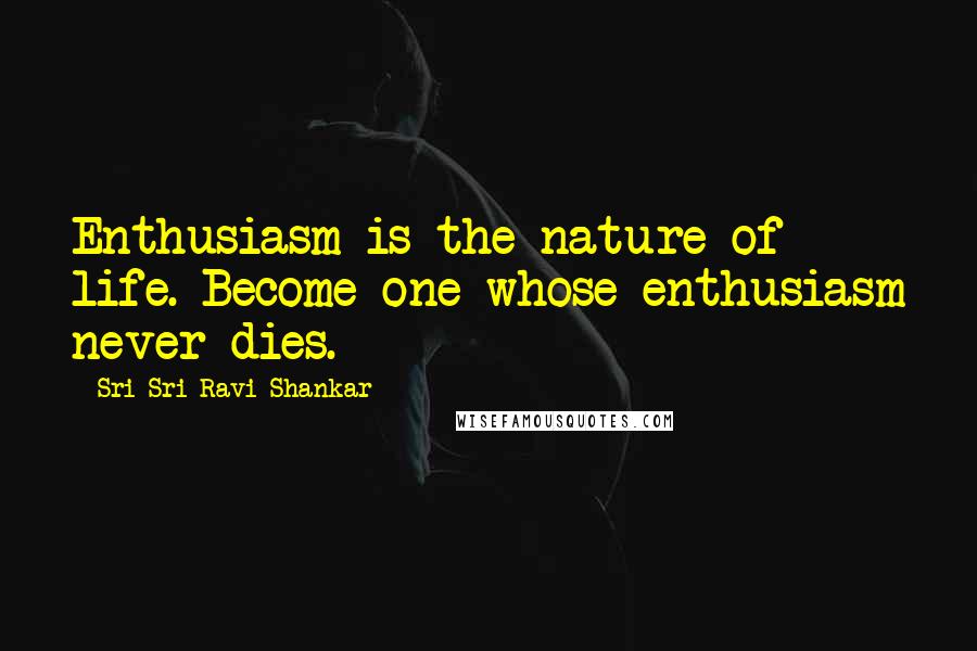 Sri Sri Ravi Shankar Quotes: Enthusiasm is the nature of life. Become one whose enthusiasm never dies.