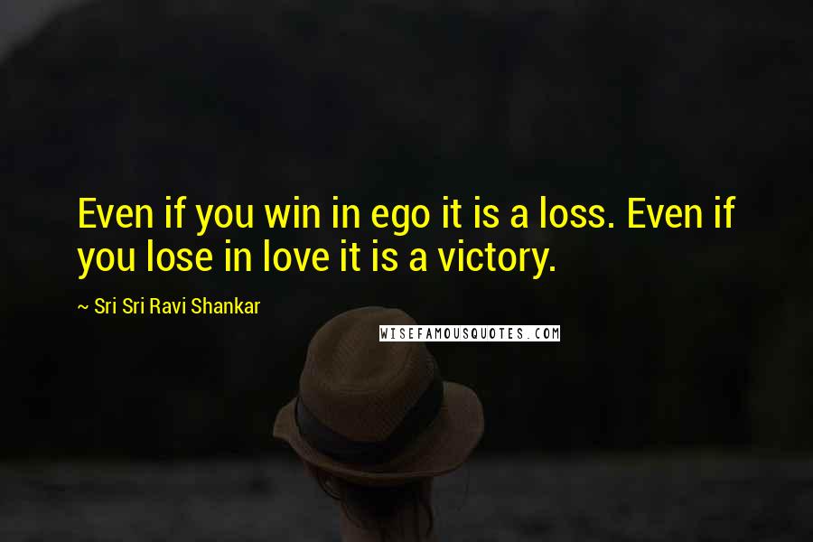 Sri Sri Ravi Shankar Quotes: Even if you win in ego it is a loss. Even if you lose in love it is a victory.