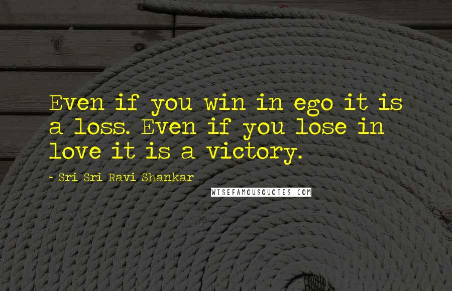 Sri Sri Ravi Shankar Quotes: Even if you win in ego it is a loss. Even if you lose in love it is a victory.