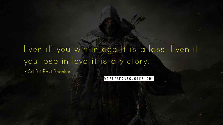 Sri Sri Ravi Shankar Quotes: Even if you win in ego it is a loss. Even if you lose in love it is a victory.