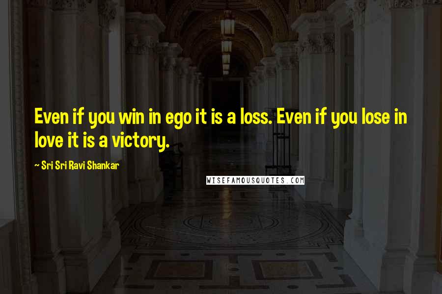 Sri Sri Ravi Shankar Quotes: Even if you win in ego it is a loss. Even if you lose in love it is a victory.