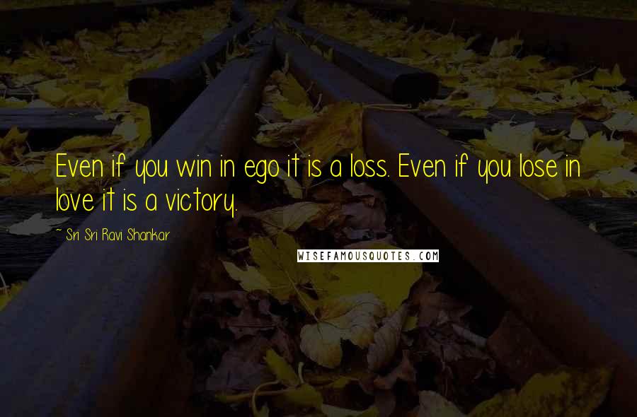 Sri Sri Ravi Shankar Quotes: Even if you win in ego it is a loss. Even if you lose in love it is a victory.