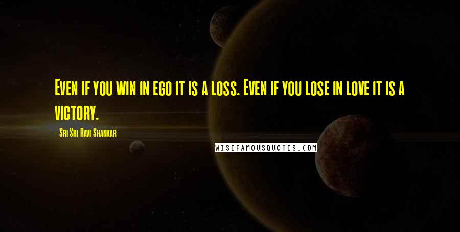 Sri Sri Ravi Shankar Quotes: Even if you win in ego it is a loss. Even if you lose in love it is a victory.