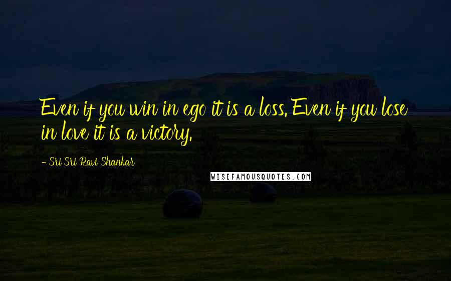 Sri Sri Ravi Shankar Quotes: Even if you win in ego it is a loss. Even if you lose in love it is a victory.