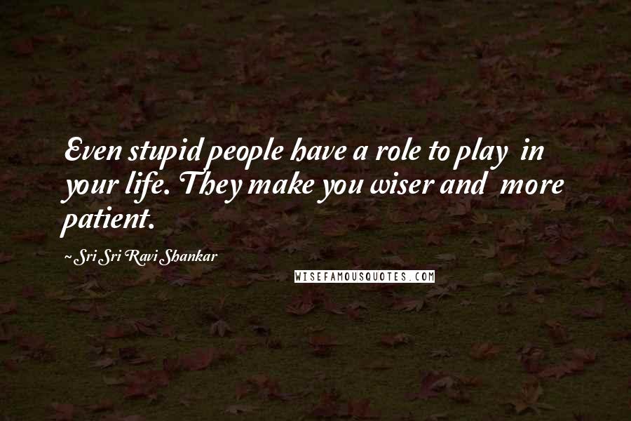 Sri Sri Ravi Shankar Quotes: Even stupid people have a role to play in your life. They make you wiser and more patient.