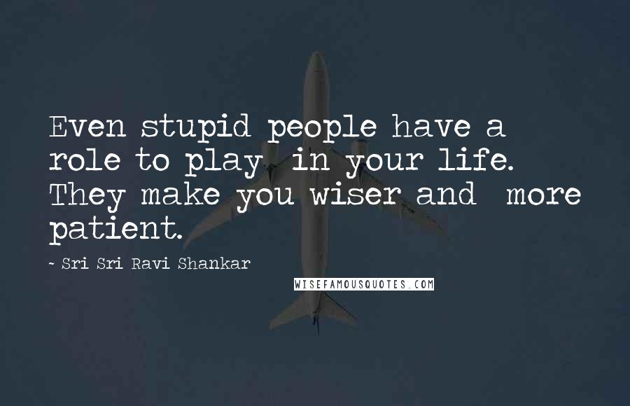 Sri Sri Ravi Shankar Quotes: Even stupid people have a role to play in your life. They make you wiser and more patient.