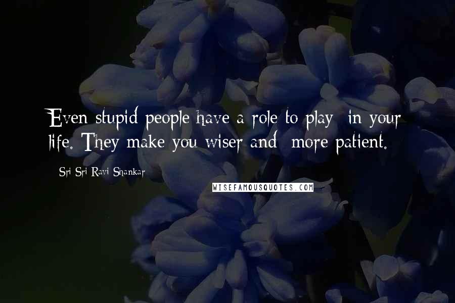 Sri Sri Ravi Shankar Quotes: Even stupid people have a role to play in your life. They make you wiser and more patient.