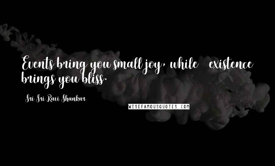 Sri Sri Ravi Shankar Quotes: Events bring you small joy, while # existence brings you bliss.