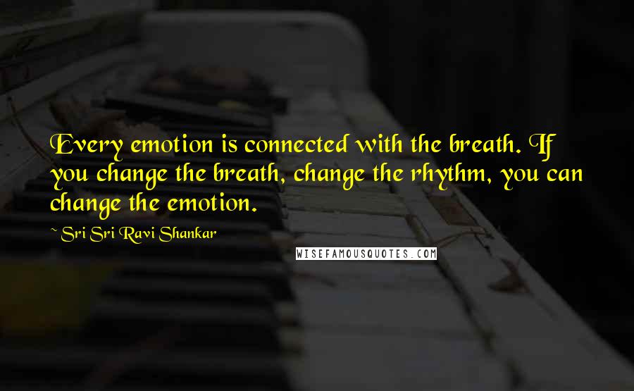 Sri Sri Ravi Shankar Quotes: Every emotion is connected with the breath. If you change the breath, change the rhythm, you can change the emotion.