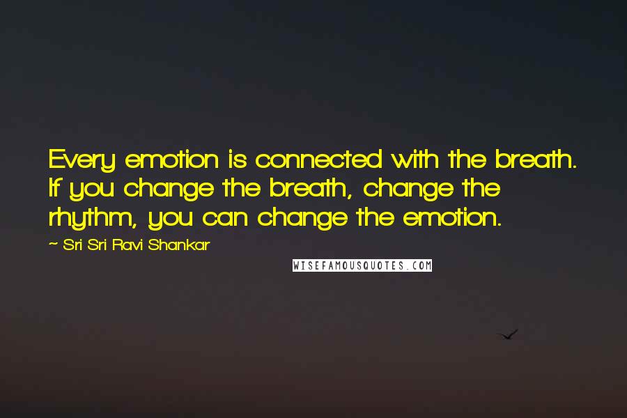 Sri Sri Ravi Shankar Quotes: Every emotion is connected with the breath. If you change the breath, change the rhythm, you can change the emotion.