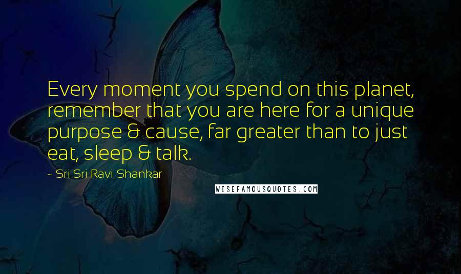 Sri Sri Ravi Shankar Quotes: Every moment you spend on this planet, remember that you are here for a unique purpose & cause, far greater than to just eat, sleep & talk.