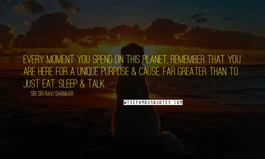 Sri Sri Ravi Shankar Quotes: Every moment you spend on this planet, remember that you are here for a unique purpose & cause, far greater than to just eat, sleep & talk.