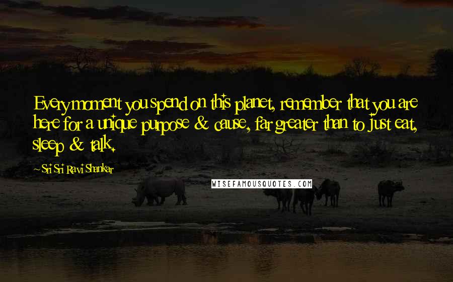 Sri Sri Ravi Shankar Quotes: Every moment you spend on this planet, remember that you are here for a unique purpose & cause, far greater than to just eat, sleep & talk.