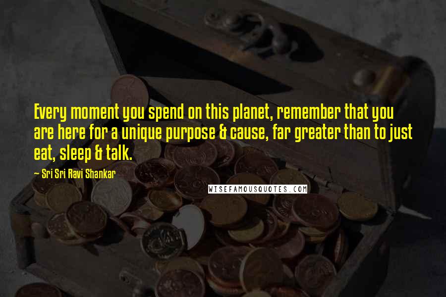 Sri Sri Ravi Shankar Quotes: Every moment you spend on this planet, remember that you are here for a unique purpose & cause, far greater than to just eat, sleep & talk.