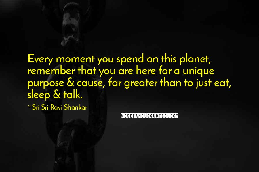 Sri Sri Ravi Shankar Quotes: Every moment you spend on this planet, remember that you are here for a unique purpose & cause, far greater than to just eat, sleep & talk.