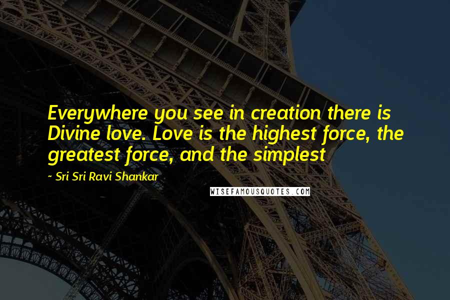 Sri Sri Ravi Shankar Quotes: Everywhere you see in creation there is Divine love. Love is the highest force, the greatest force, and the simplest