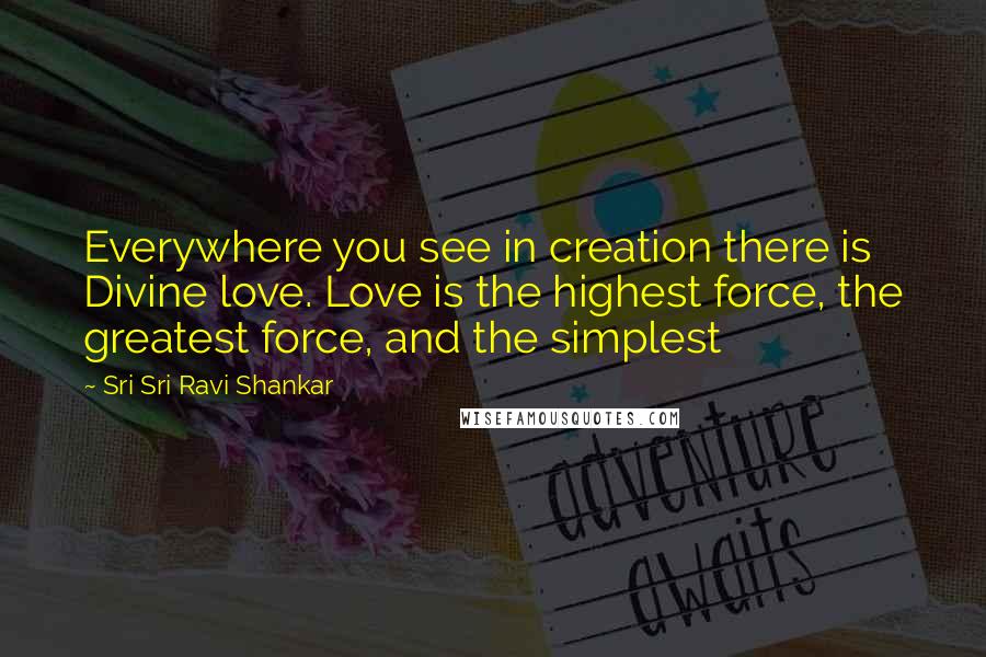 Sri Sri Ravi Shankar Quotes: Everywhere you see in creation there is Divine love. Love is the highest force, the greatest force, and the simplest