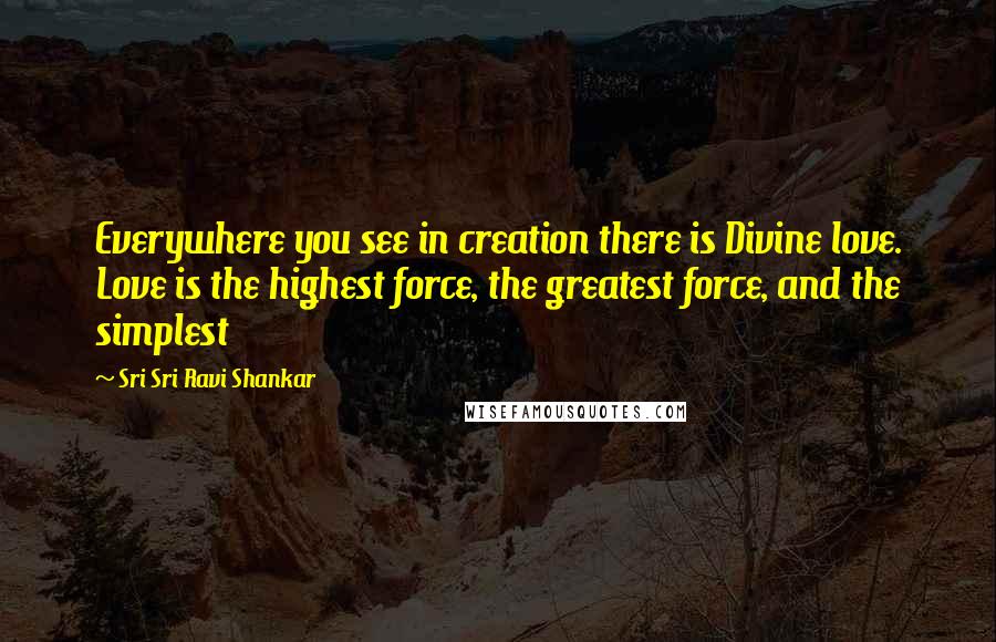 Sri Sri Ravi Shankar Quotes: Everywhere you see in creation there is Divine love. Love is the highest force, the greatest force, and the simplest