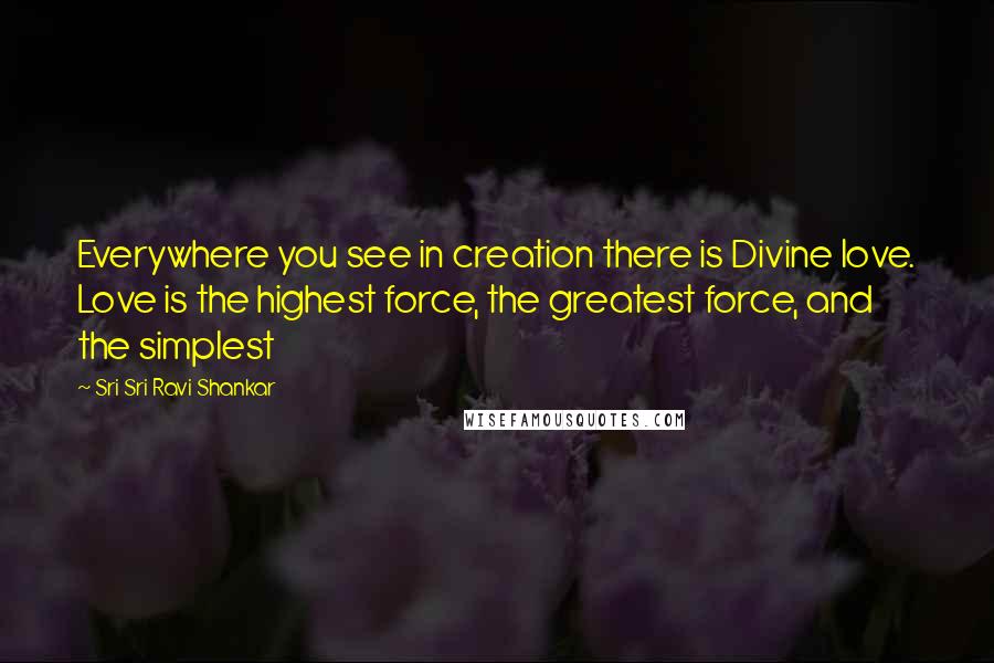 Sri Sri Ravi Shankar Quotes: Everywhere you see in creation there is Divine love. Love is the highest force, the greatest force, and the simplest