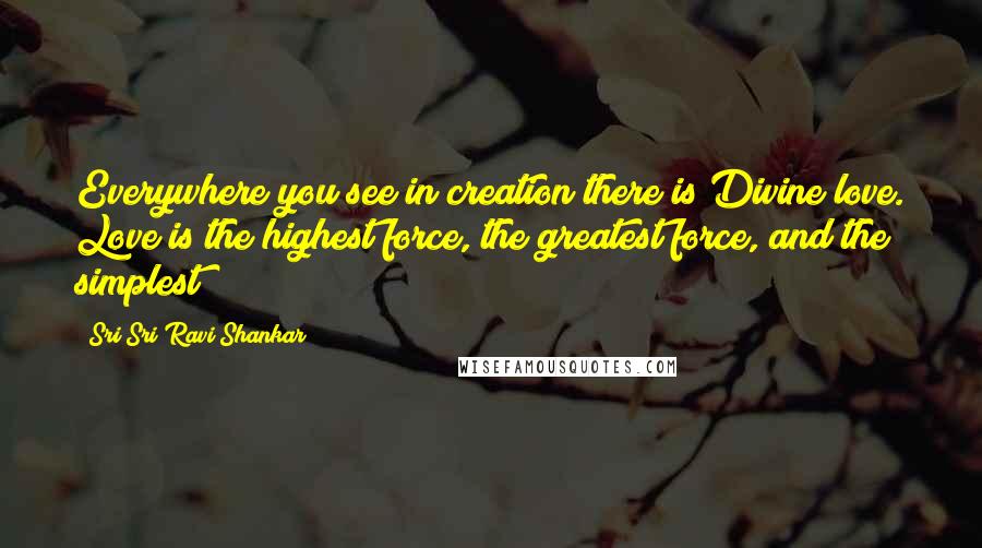 Sri Sri Ravi Shankar Quotes: Everywhere you see in creation there is Divine love. Love is the highest force, the greatest force, and the simplest