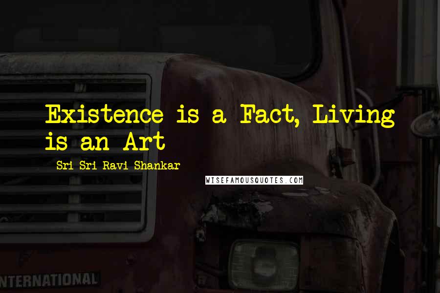 Sri Sri Ravi Shankar Quotes: Existence is a Fact, Living is an Art