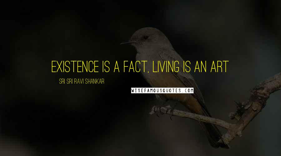 Sri Sri Ravi Shankar Quotes: Existence is a Fact, Living is an Art