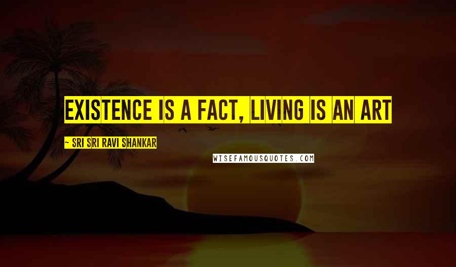 Sri Sri Ravi Shankar Quotes: Existence is a Fact, Living is an Art