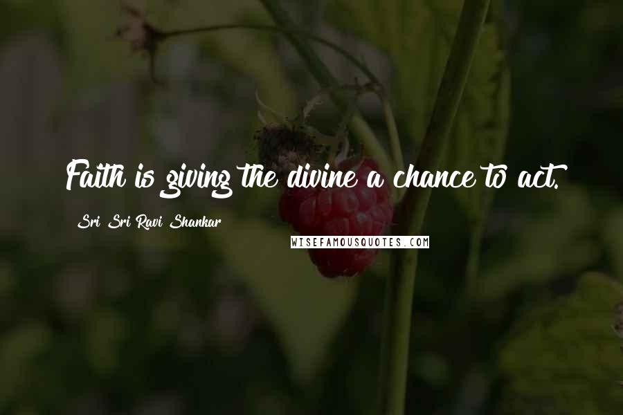 Sri Sri Ravi Shankar Quotes: Faith is giving the divine a chance to act.