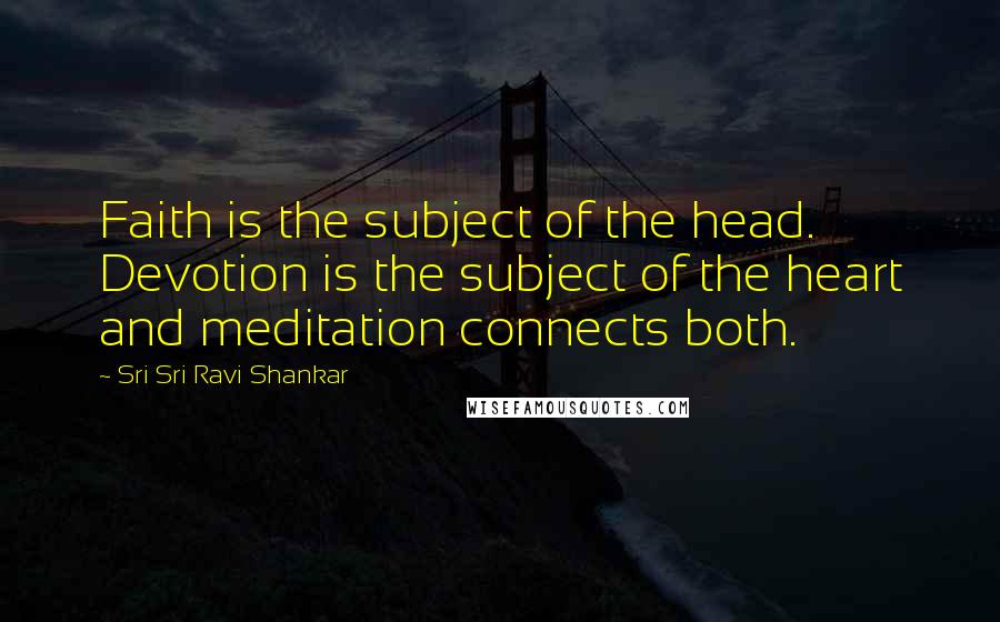 Sri Sri Ravi Shankar Quotes: Faith is the subject of the head. Devotion is the subject of the heart and meditation connects both.