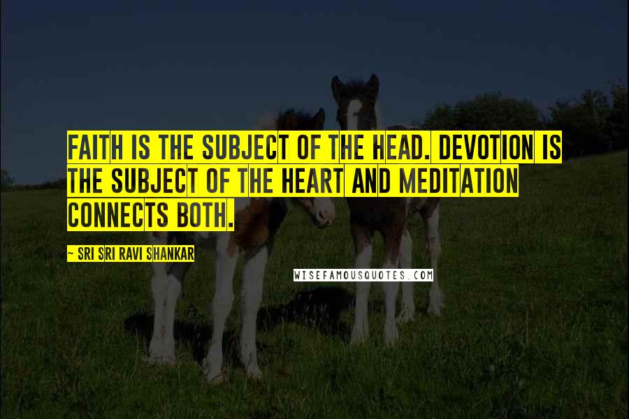 Sri Sri Ravi Shankar Quotes: Faith is the subject of the head. Devotion is the subject of the heart and meditation connects both.