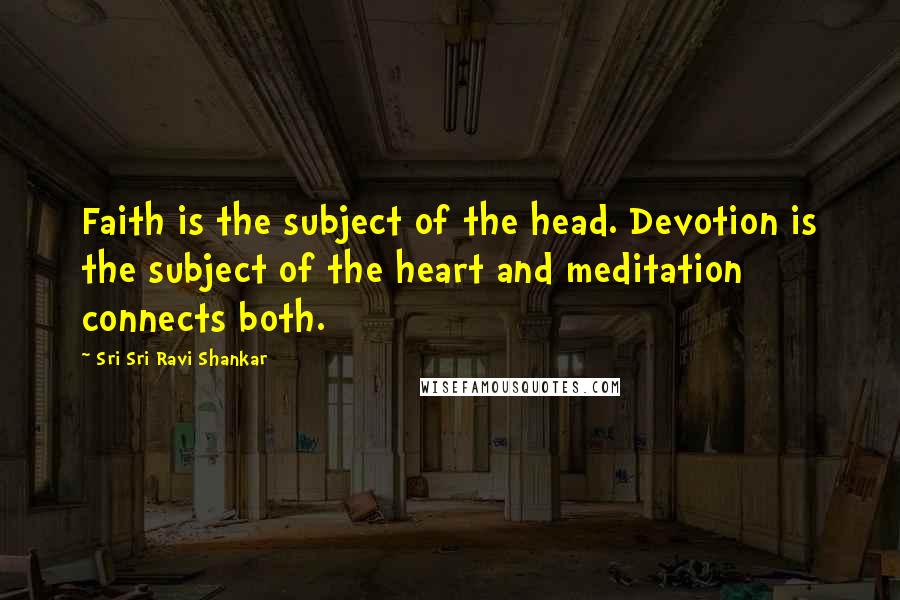 Sri Sri Ravi Shankar Quotes: Faith is the subject of the head. Devotion is the subject of the heart and meditation connects both.