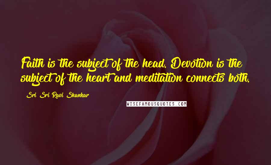 Sri Sri Ravi Shankar Quotes: Faith is the subject of the head. Devotion is the subject of the heart and meditation connects both.