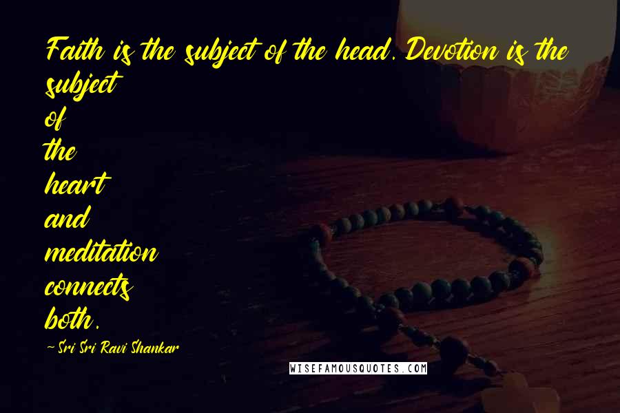 Sri Sri Ravi Shankar Quotes: Faith is the subject of the head. Devotion is the subject of the heart and meditation connects both.