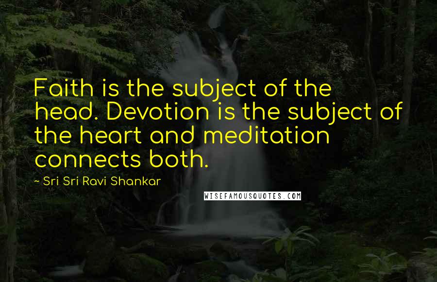 Sri Sri Ravi Shankar Quotes: Faith is the subject of the head. Devotion is the subject of the heart and meditation connects both.