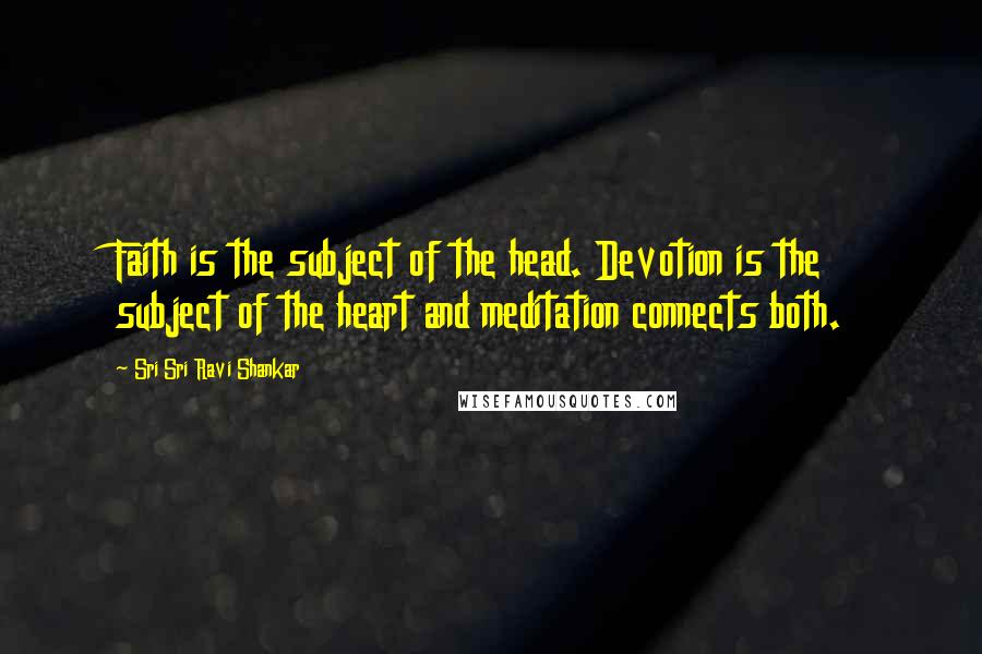 Sri Sri Ravi Shankar Quotes: Faith is the subject of the head. Devotion is the subject of the heart and meditation connects both.