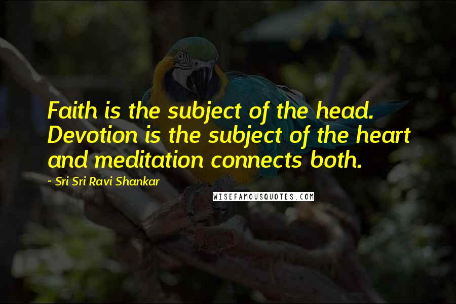 Sri Sri Ravi Shankar Quotes: Faith is the subject of the head. Devotion is the subject of the heart and meditation connects both.