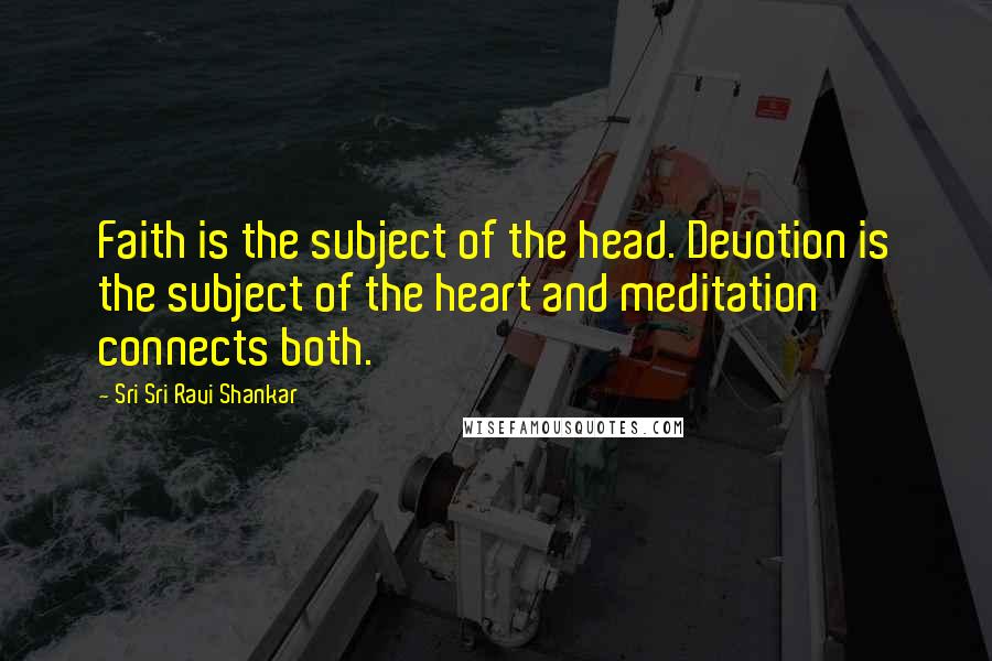 Sri Sri Ravi Shankar Quotes: Faith is the subject of the head. Devotion is the subject of the heart and meditation connects both.