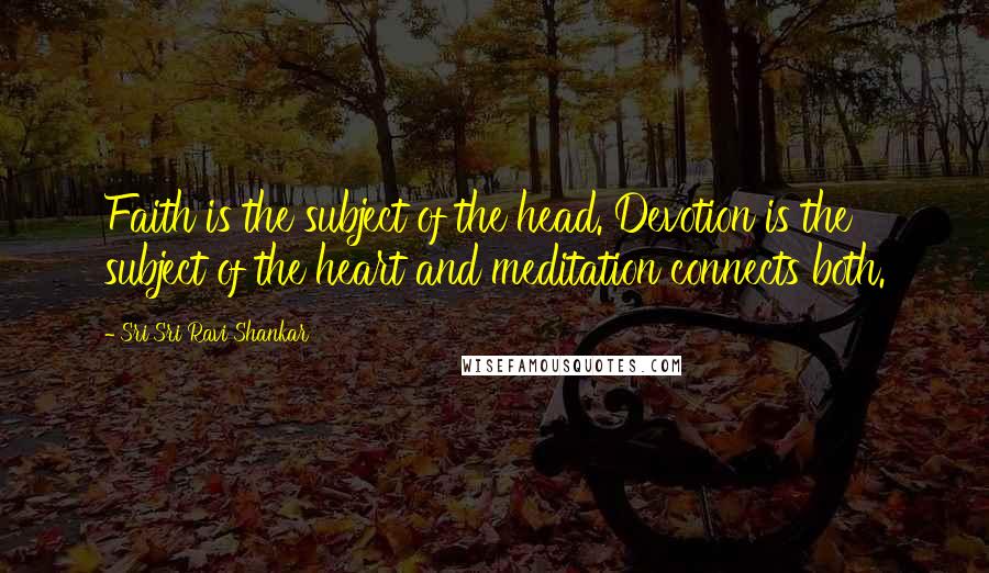 Sri Sri Ravi Shankar Quotes: Faith is the subject of the head. Devotion is the subject of the heart and meditation connects both.
