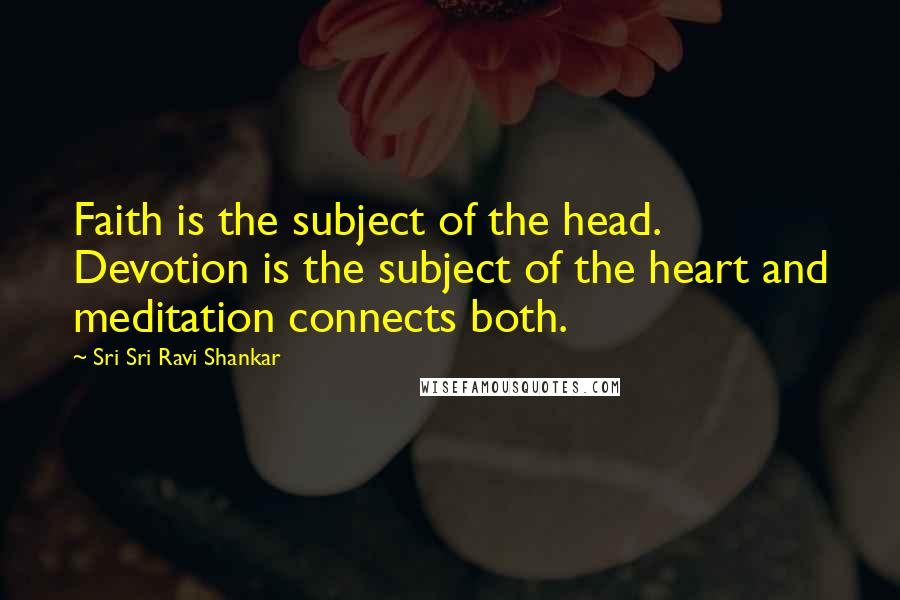 Sri Sri Ravi Shankar Quotes: Faith is the subject of the head. Devotion is the subject of the heart and meditation connects both.