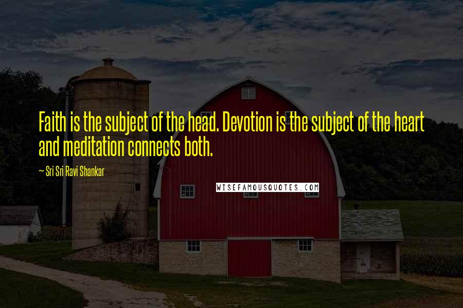 Sri Sri Ravi Shankar Quotes: Faith is the subject of the head. Devotion is the subject of the heart and meditation connects both.