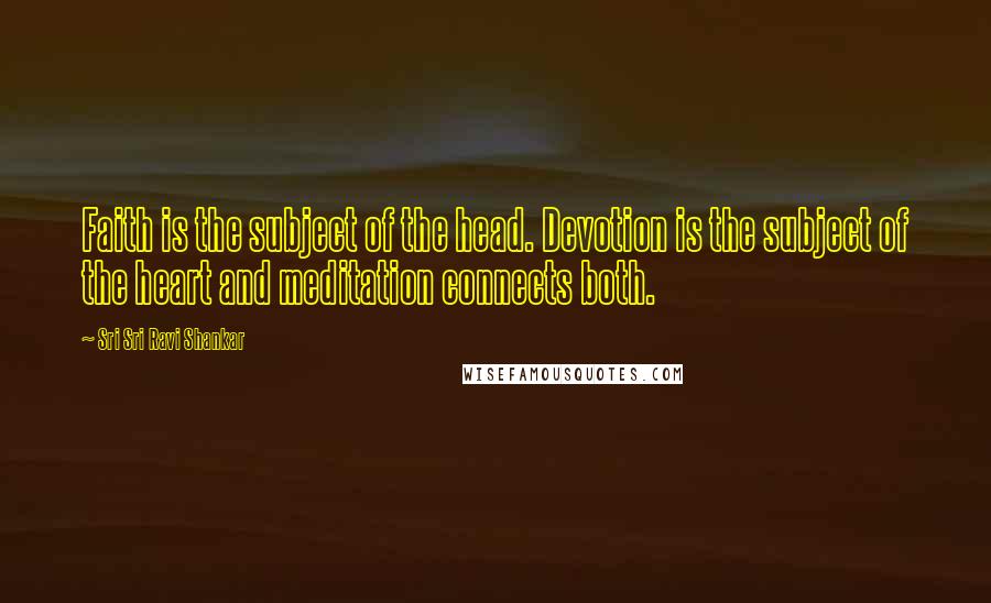 Sri Sri Ravi Shankar Quotes: Faith is the subject of the head. Devotion is the subject of the heart and meditation connects both.