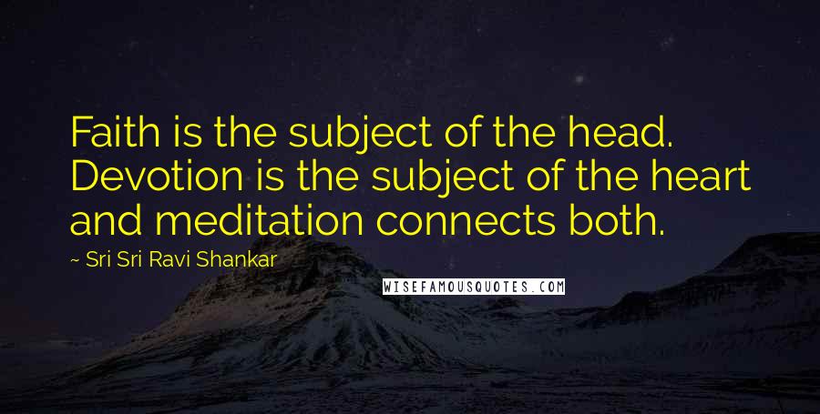 Sri Sri Ravi Shankar Quotes: Faith is the subject of the head. Devotion is the subject of the heart and meditation connects both.
