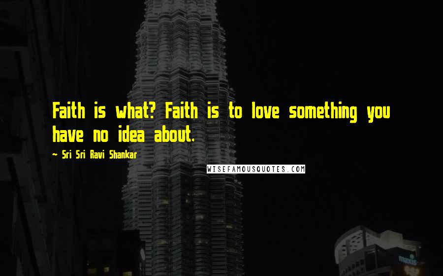 Sri Sri Ravi Shankar Quotes: Faith is what? Faith is to love something you have no idea about.