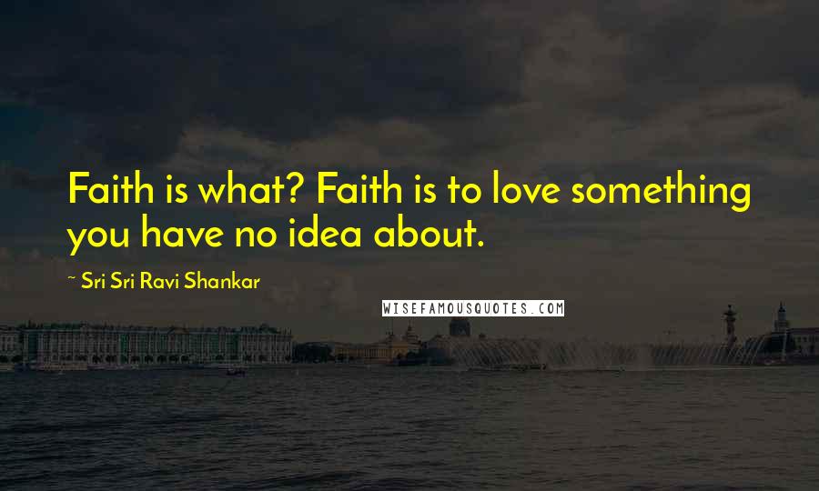 Sri Sri Ravi Shankar Quotes: Faith is what? Faith is to love something you have no idea about.