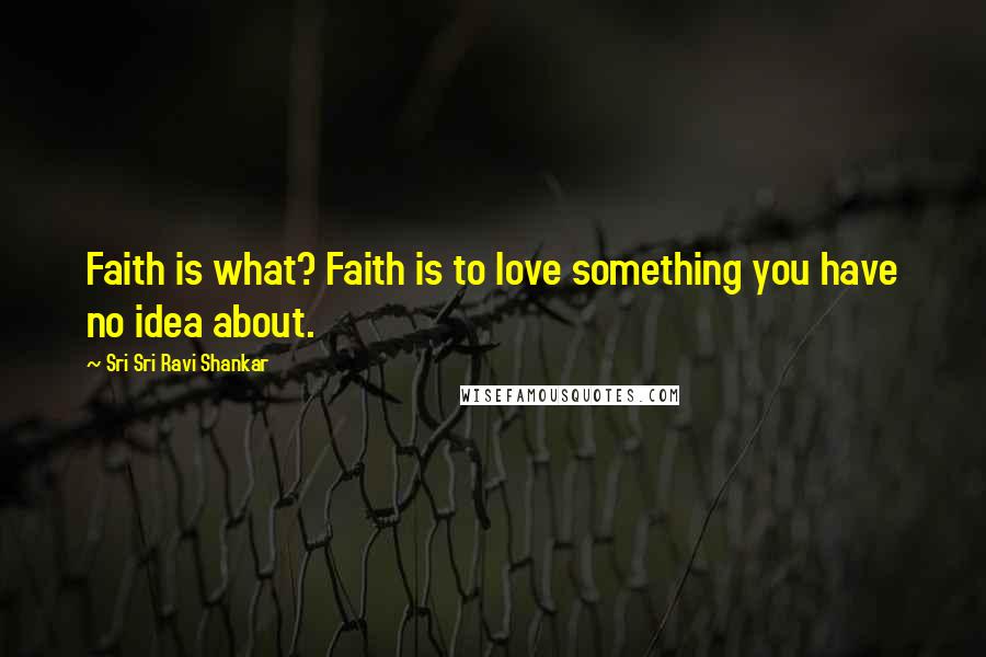 Sri Sri Ravi Shankar Quotes: Faith is what? Faith is to love something you have no idea about.