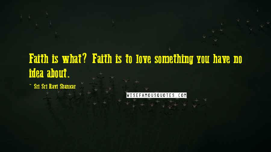 Sri Sri Ravi Shankar Quotes: Faith is what? Faith is to love something you have no idea about.