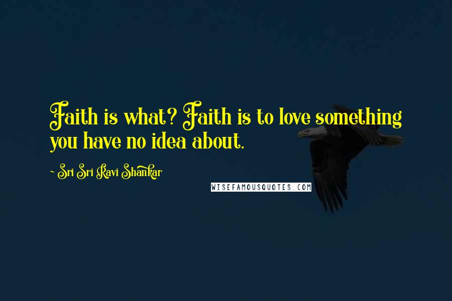 Sri Sri Ravi Shankar Quotes: Faith is what? Faith is to love something you have no idea about.