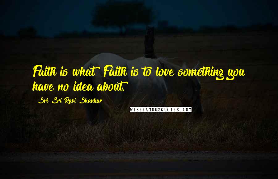 Sri Sri Ravi Shankar Quotes: Faith is what? Faith is to love something you have no idea about.