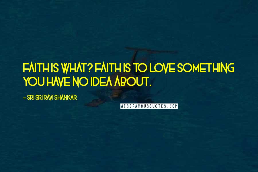 Sri Sri Ravi Shankar Quotes: Faith is what? Faith is to love something you have no idea about.